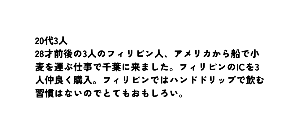 20代3人 28才前後の3人のフィリピン人 アメリカから船で小麦を運ぶ仕事で千葉に来ました フィリピンのICを3人仲良く購入 フィリピンではハンドドリップで飲む習慣はないのでとてもおもしろい