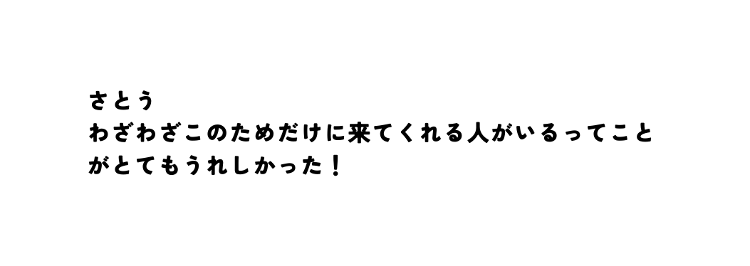 さとう わざわざこのためだけに来てくれる人がいるってことがとてもうれしかった