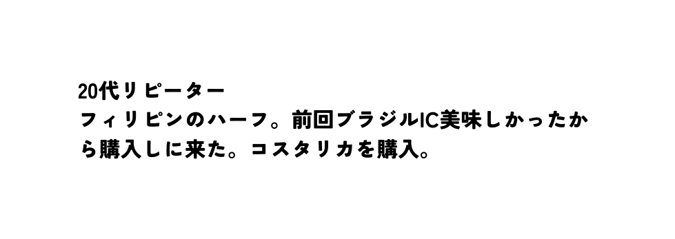 20代リピーター フィリピンのハーフ 前回ブラジルIC美味しかったから購入しに来た コスタリカを購入