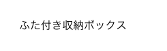 ふた付き収納ボックス