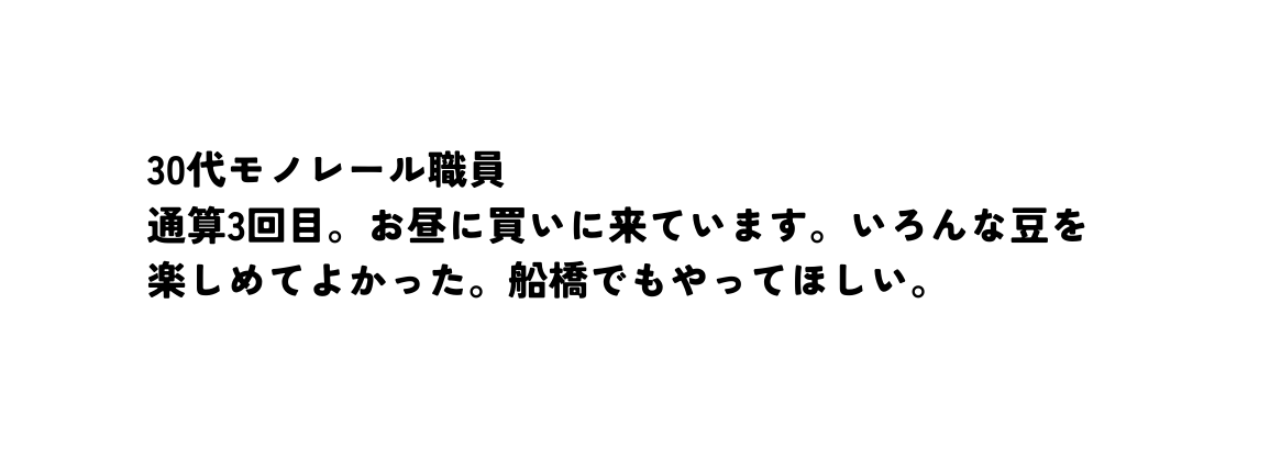 30代モノレール職員 通算3回目 お昼に買いに来ています いろんな豆を楽しめてよかった 船橋でもやってほしい