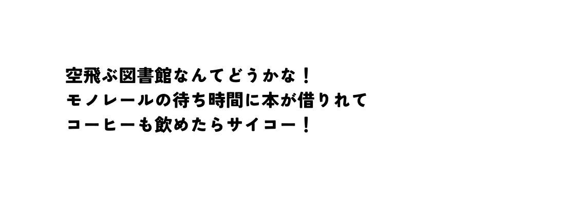 空飛ぶ図書館なんてどうかな モノレールの待ち時間に本が借りれて コーヒーも飲めたらサイコー